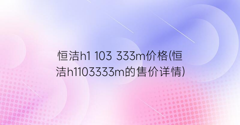 恒洁h1 103 333m价格(恒洁h1103333m的售价详情)